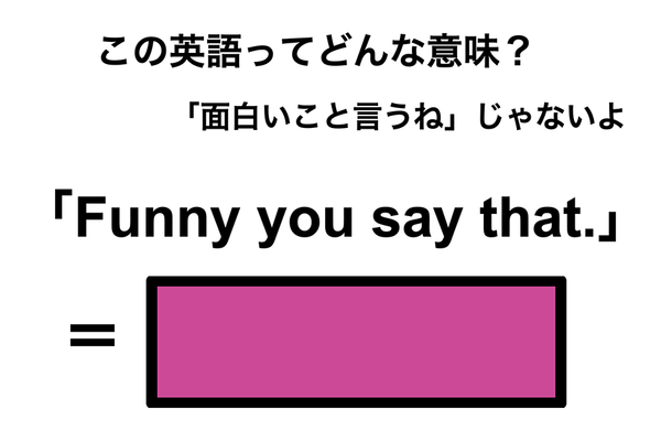 この英語ってどんな意味？「Funny you say that.」