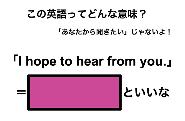 この英語ってどんな意味?「I hope to hear from you.」