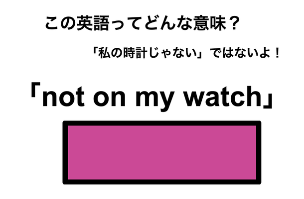 この英語ってどんな意味?「not on my watch」
