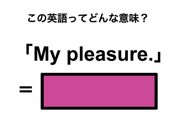 この英語ってどんな意味？「My pleasure.」