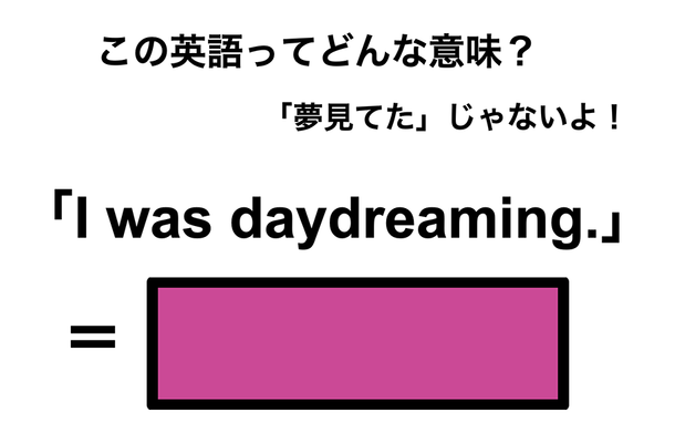 この英語ってどんな意味？「I was daydreaming.」
