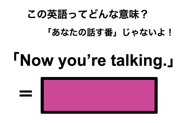 この英語ってどんな意味？「Now you’re talking.」