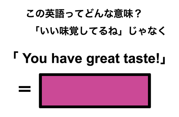 この英語ってどんな意味？「You have great taste!」
