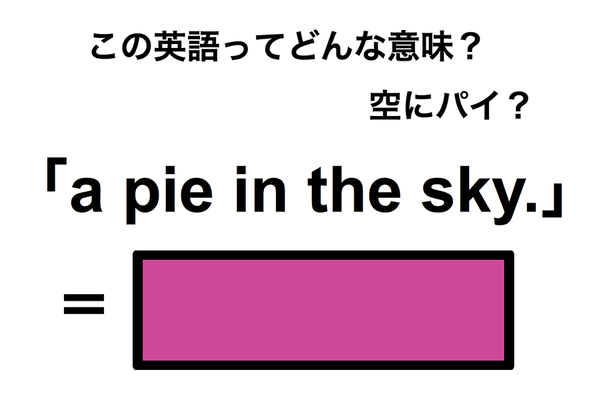 この英語ってどんな意味？「a pie in the sky.」