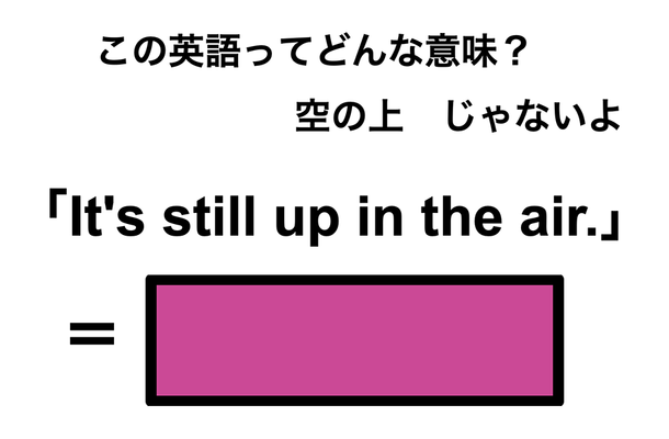 この英語ってどんな意味?「It’s still up in the air.」