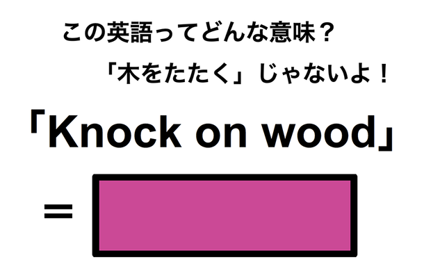 この英語ってどんな意味？「Knock on wood」