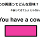 この英語ってどんな意味？「You have a cow.」