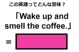 この英語ってどんな意味？「Wake up and smell the coffee.」