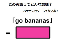 この英語ってどんな意味？「go bananas」