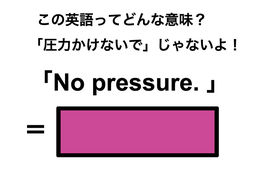 この英語ってどんな意味？「No pressure.」