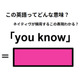 この英語ってどんな意味？「you know」