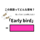 この英語ってどんな意味？「Early bird」