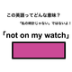 この英語ってどんな意味？「not on my watch」