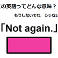 この英語ってどんな意味？「Not again.」 画像