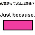 この英語ってどんな意味？「 Just because. 」