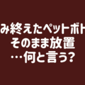 【夫を動かす魔法の一言】飲み終わったペットボトルが食卓に。なんでいつも捨ててくれない？！
