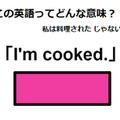 この英語ってどんな意味？「I’m cooked.」
